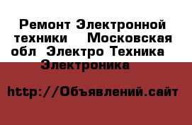 Ремонт Электронной техники  - Московская обл. Электро-Техника » Электроника   